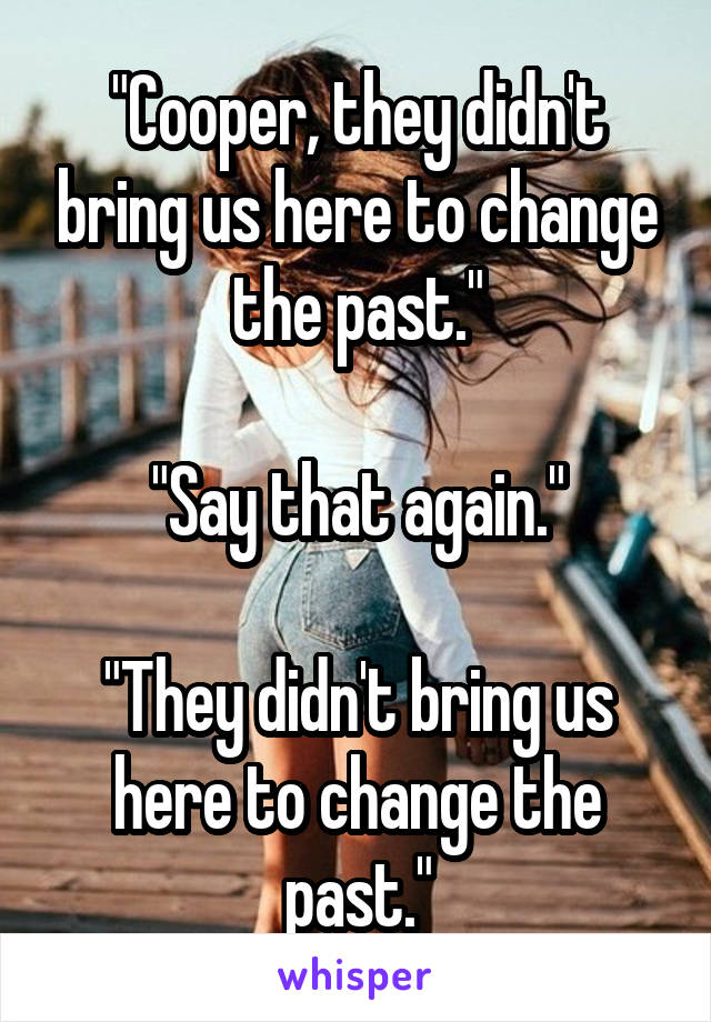 "Cooper, they didn't bring us here to change the past."

"Say that again."

"They didn't bring us here to change the past."