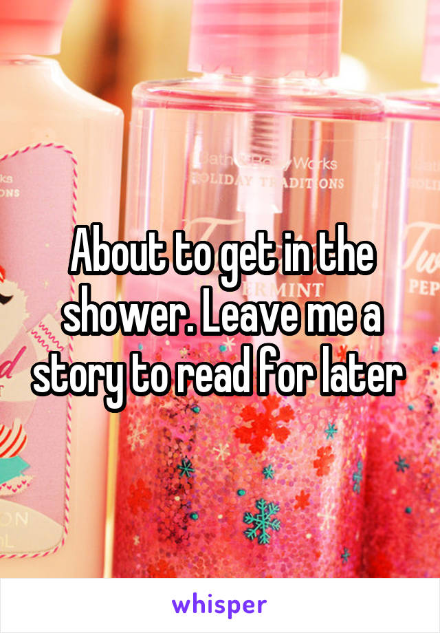 About to get in the shower. Leave me a story to read for later 