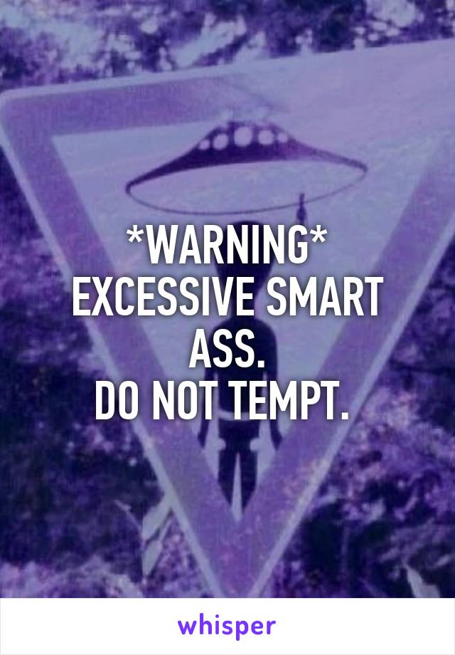 *WARNING*
EXCESSIVE SMART ASS.
DO NOT TEMPT. 