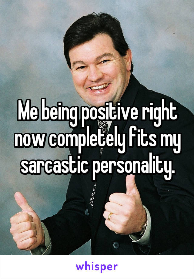 Me being positive right now completely fits my sarcastic personality.