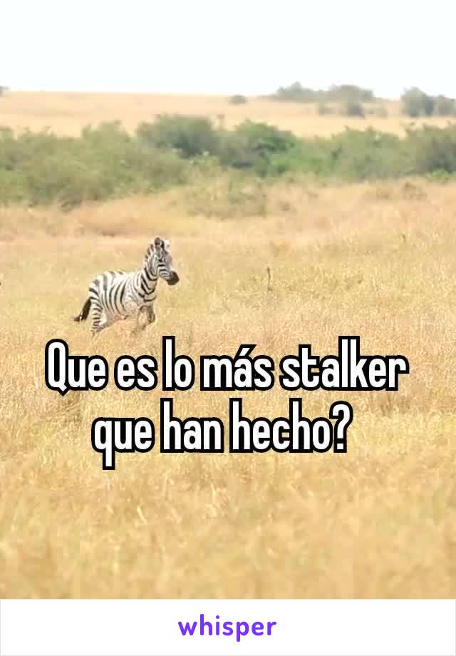 Que es lo más stalker que han hecho? 