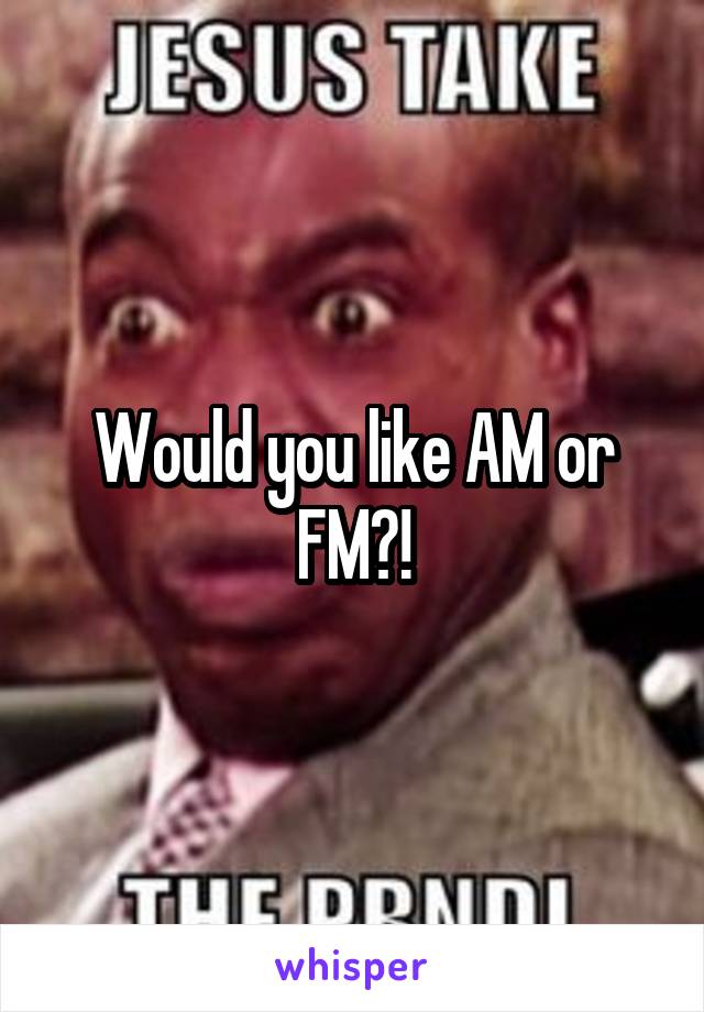 Would you like AM or FM?!