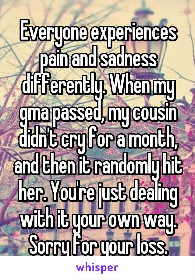 Everyone experiences pain and sadness differently. When my gma passed, my cousin didn't cry for a month, and then it randomly hit her. You're just dealing with it your own way. Sorry for your loss.