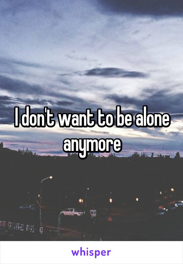 I don't want to be alone anymore