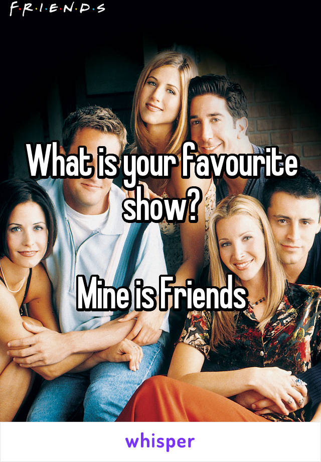 What is your favourite show?

Mine is Friends