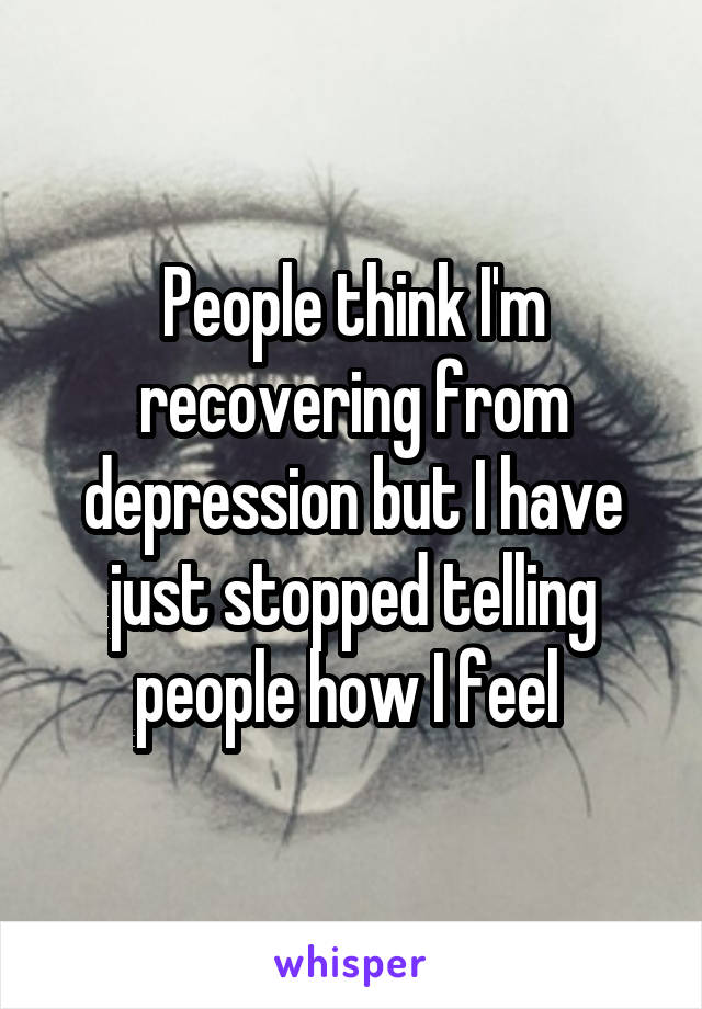 People think I'm recovering from depression but I have just stopped telling people how I feel 