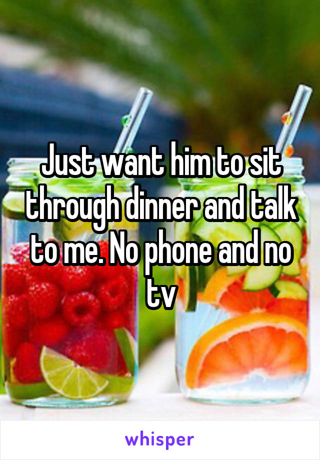 Just want him to sit through dinner and talk to me. No phone and no tv