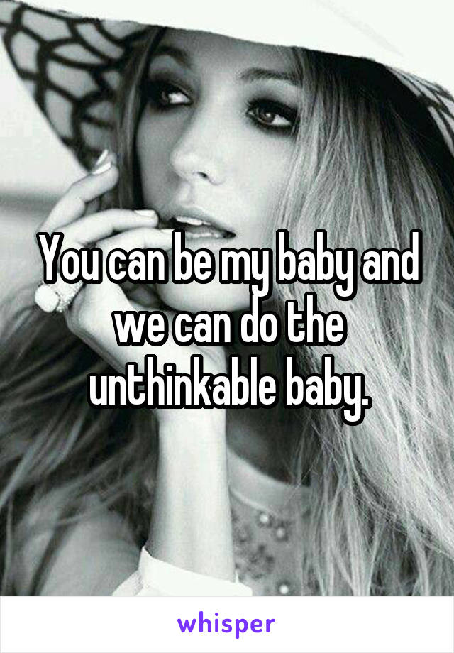 You can be my baby and we can do the unthinkable baby.