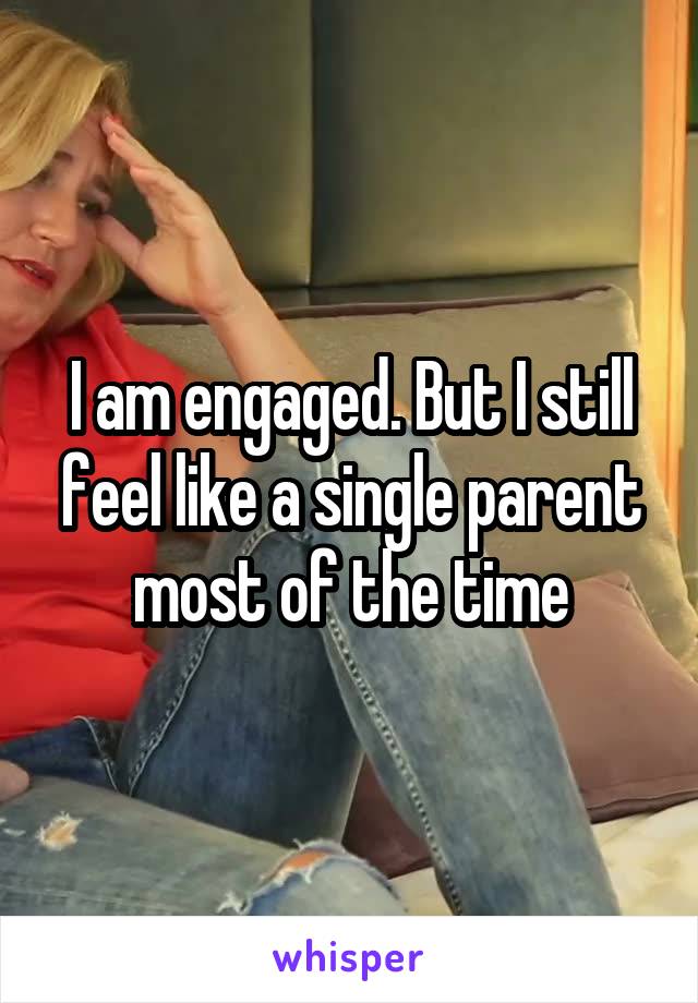 I am engaged. But I still feel like a single parent most of the time