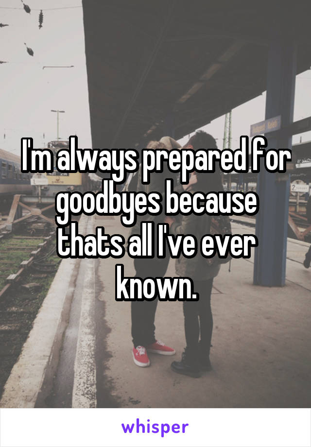 I'm always prepared for goodbyes because thats all I've ever known.