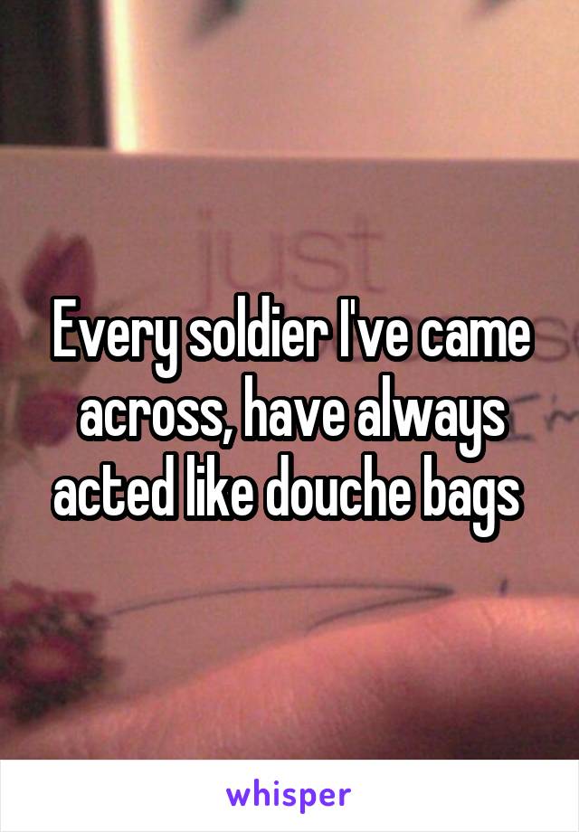 Every soldier I've came across, have always acted like douche bags 