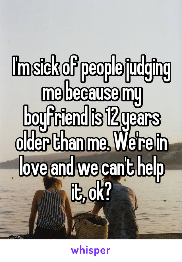 I'm sick of people judging me because my boyfriend is 12 years older than me. We're in love and we can't help it, ok?