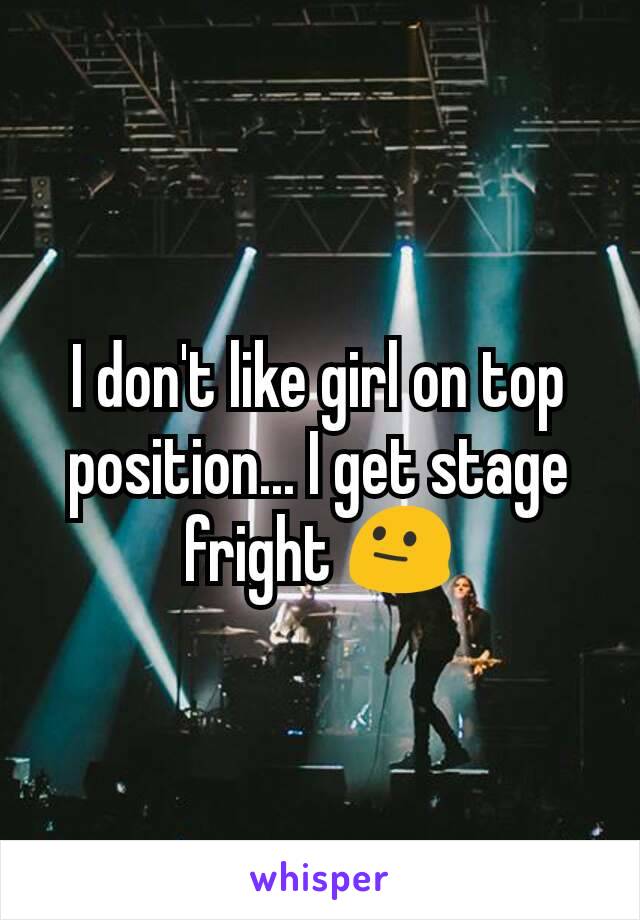 I don't like girl on top position... I get stage fright 😐