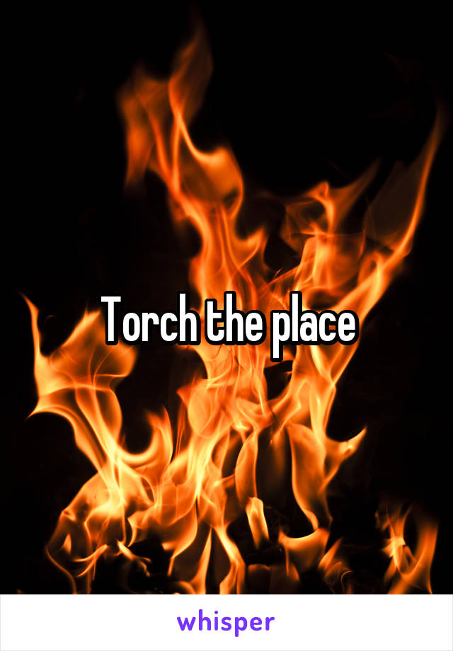 Torch the place