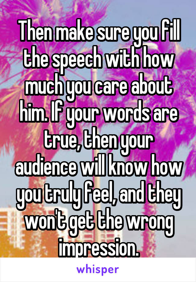 Then make sure you fill the speech with how much you care about him. If your words are true, then your audience will know how you truly feel, and they won't get the wrong impression.