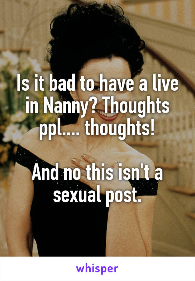 Is it bad to have a live in Nanny? Thoughts ppl.... thoughts!

And no this isn't a sexual post.