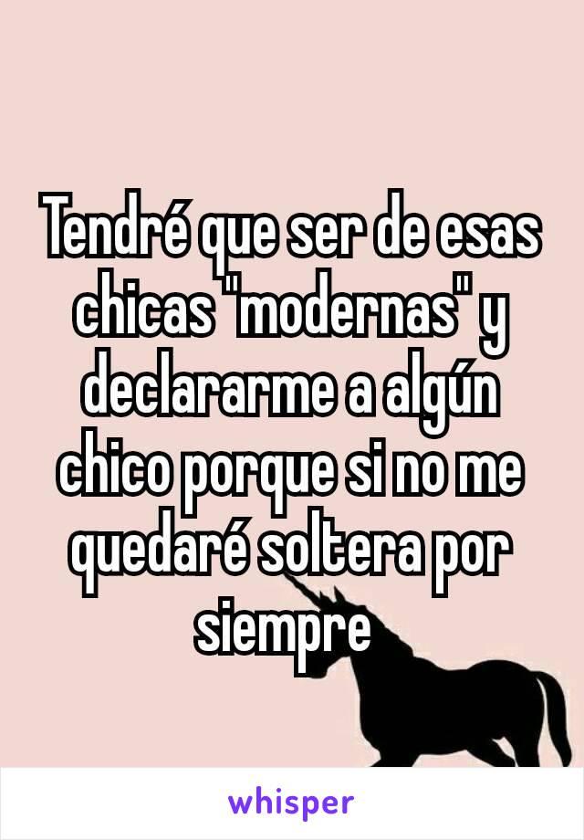 Tendré que ser de esas chicas "modernas" y declararme a algún chico porque si no me quedaré soltera por siempre 