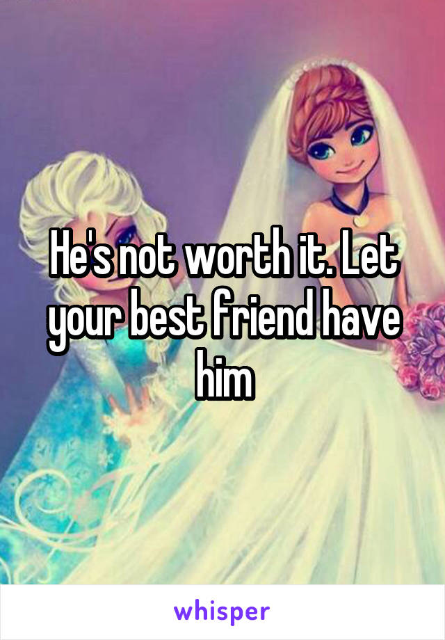 He's not worth it. Let your best friend have him