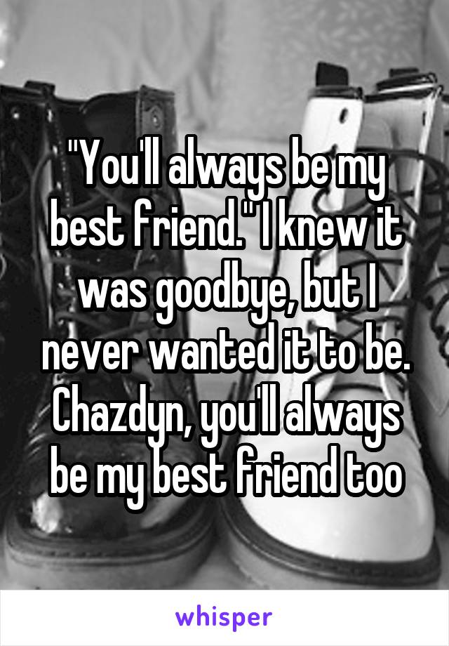 "You'll always be my best friend." I knew it was goodbye, but I never wanted it to be. Chazdyn, you'll always be my best friend too