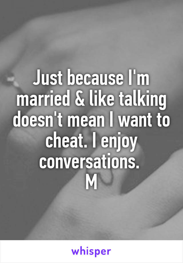 Just because I'm married & like talking doesn't mean I want to cheat. I enjoy conversations. 
M