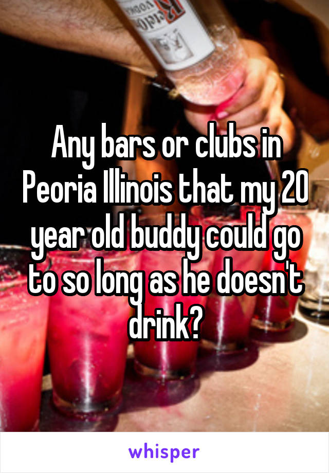 Any bars or clubs in Peoria Illinois that my 20 year old buddy could go to so long as he doesn't drink?