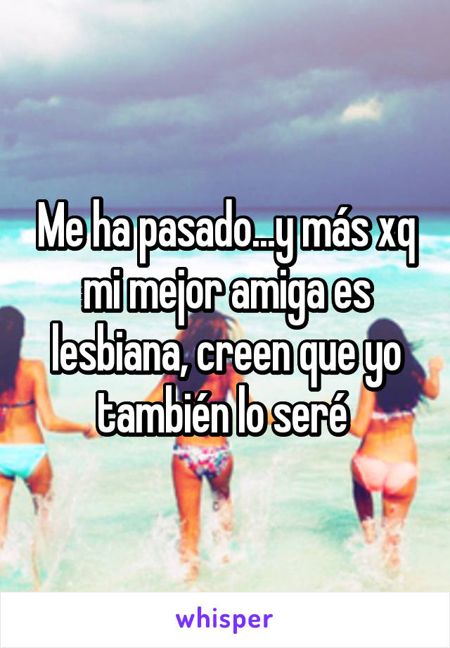 Me ha pasado...y más xq mi mejor amiga es lesbiana, creen que yo también lo seré 