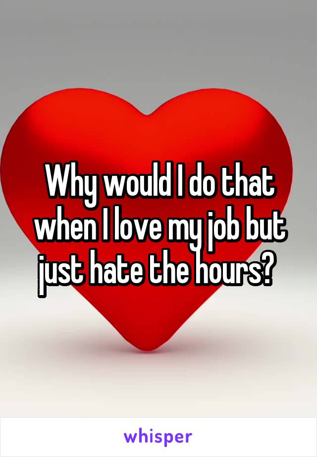 Why would I do that when I love my job but just hate the hours? 