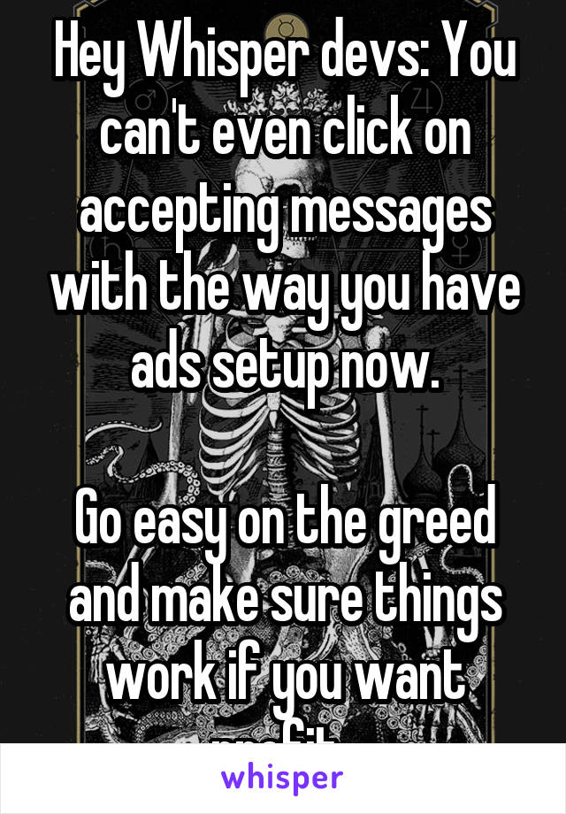 Hey Whisper devs: You can't even click on accepting messages with the way you have ads setup now.

Go easy on the greed and make sure things work if you want profit. 