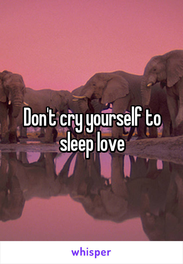 Don't cry yourself to sleep love