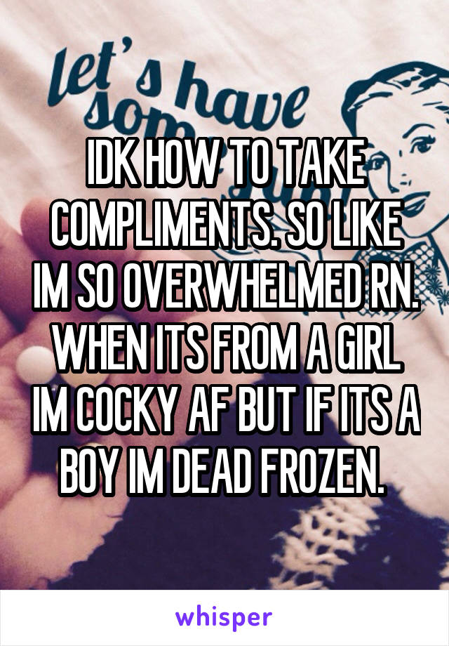 IDK HOW TO TAKE COMPLIMENTS. SO LIKE IM SO OVERWHELMED RN. WHEN ITS FROM A GIRL IM COCKY AF BUT IF ITS A BOY IM DEAD FROZEN. 