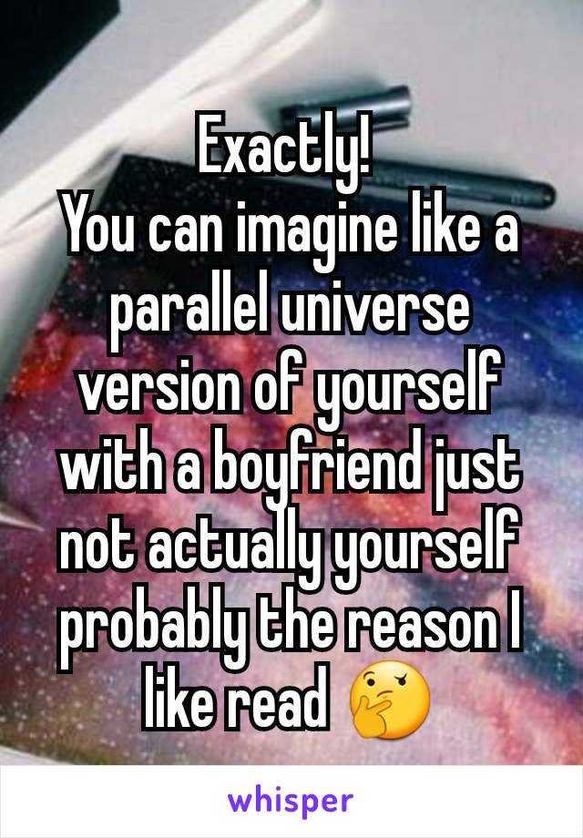 Exactly! 
You can imagine like a parallel universe version of yourself with a boyfriend just not actually yourself probably the reason I like read 🤔