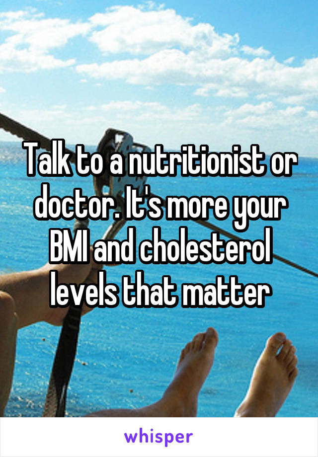 Talk to a nutritionist or doctor. It's more your BMI and cholesterol levels that matter