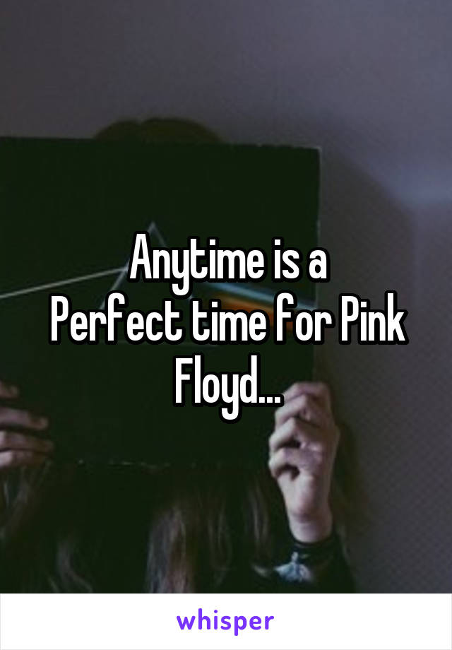 Anytime is a
Perfect time for Pink Floyd...