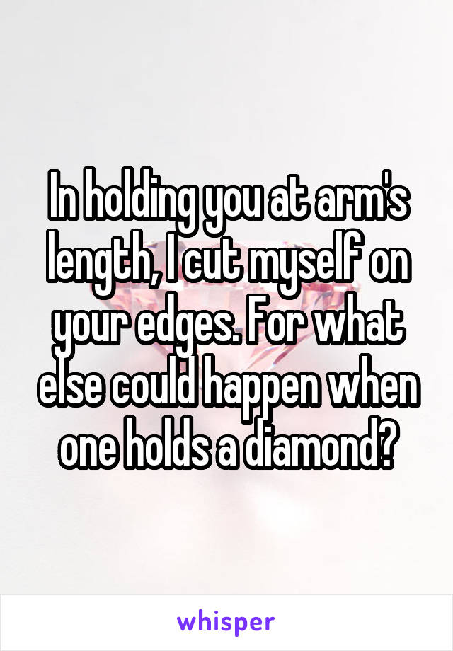 In holding you at arm's length, I cut myself on your edges. For what else could happen when one holds a diamond?