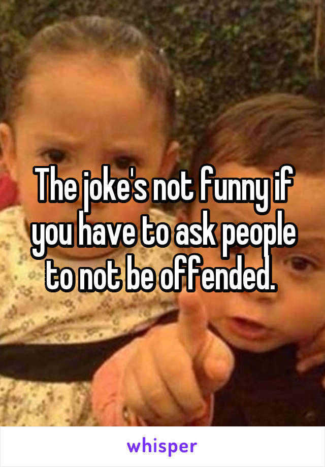 The joke's not funny if you have to ask people to not be offended. 