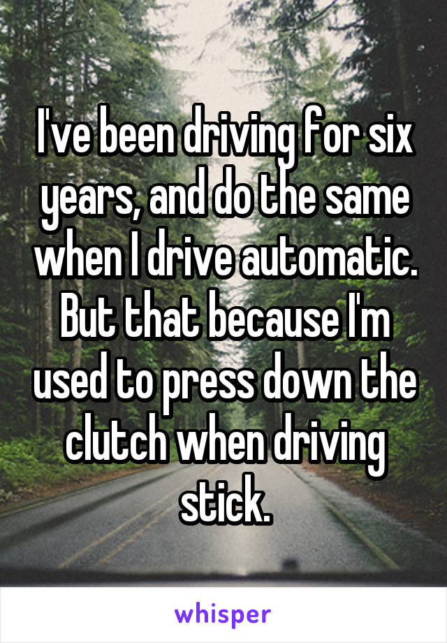 I've been driving for six years, and do the same when I drive automatic. But that because I'm used to press down the clutch when driving stick.