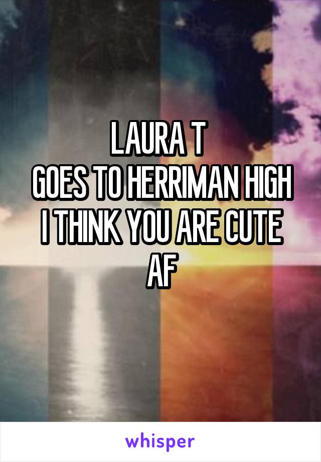 LAURA T 
GOES TO HERRIMAN HIGH
I THINK YOU ARE CUTE AF
