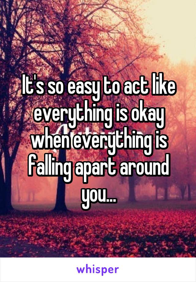 It's so easy to act like everything is okay when everything is falling apart around you...