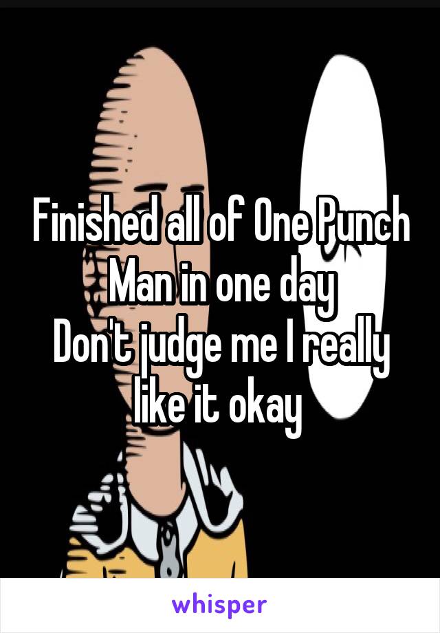 Finished all of One Punch Man in one day
Don't judge me I really like it okay 