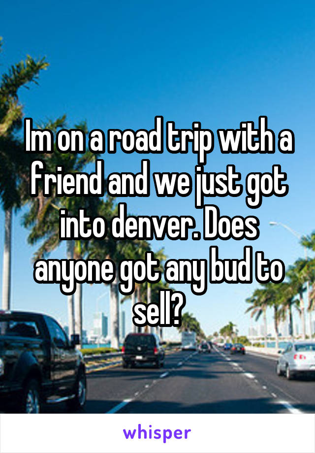 Im on a road trip with a friend and we just got into denver. Does anyone got any bud to sell?