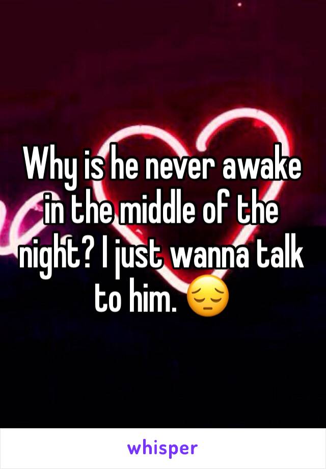 Why is he never awake in the middle of the night? I just wanna talk to him. 😔