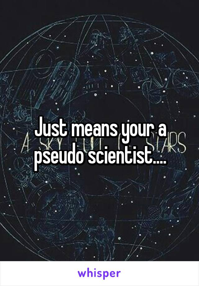 Just means your a pseudo scientist....