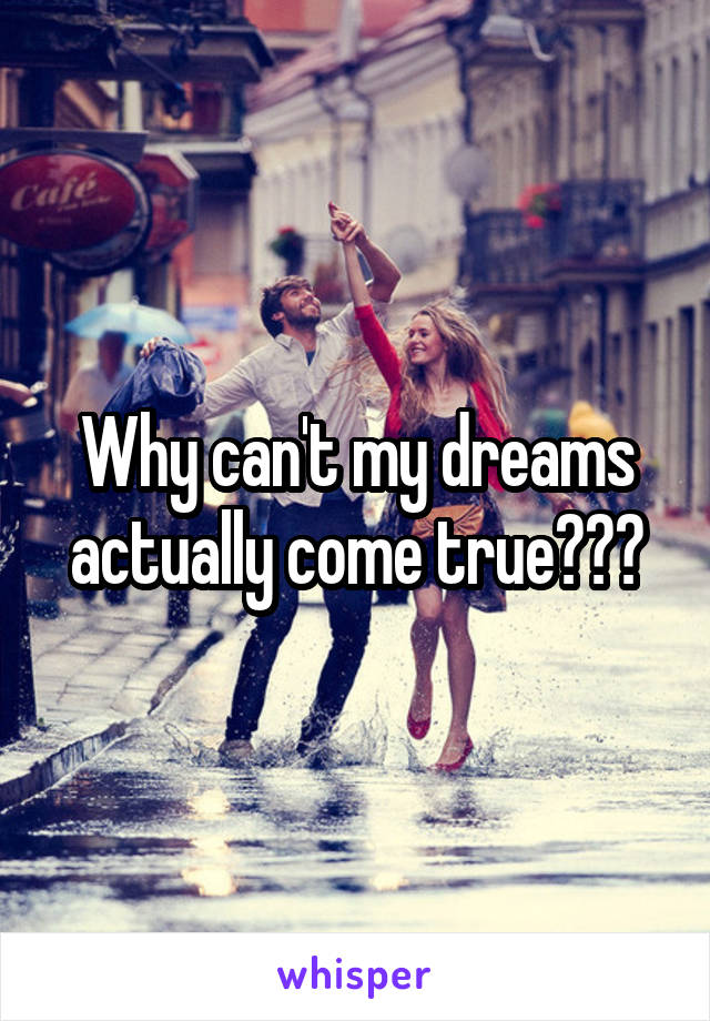 Why can't my dreams actually come true???