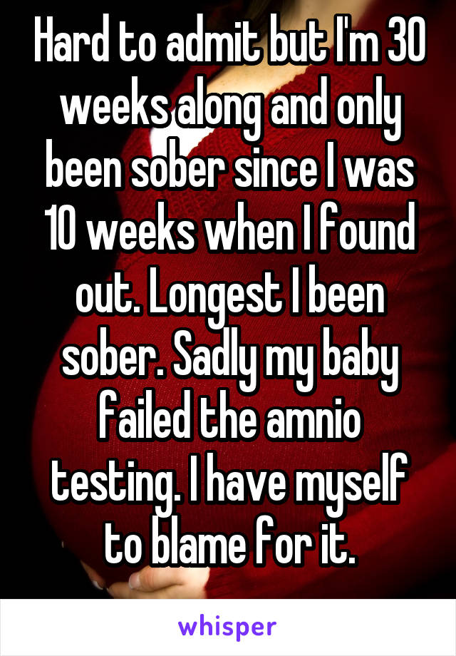 Hard to admit but I'm 30 weeks along and only been sober since I was 10 weeks when I found out. Longest I been sober. Sadly my baby failed the amnio testing. I have myself to blame for it.
