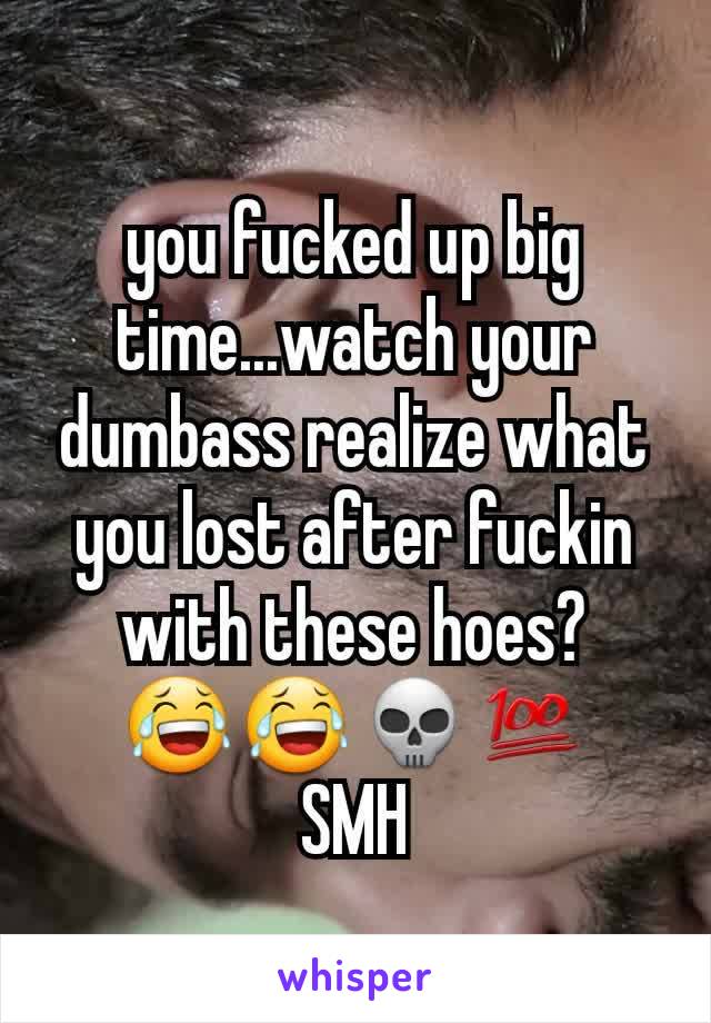 you fucked up big time...watch your dumbass realize what you lost after fuckin with these hoes?
😂😂💀💯
SMH