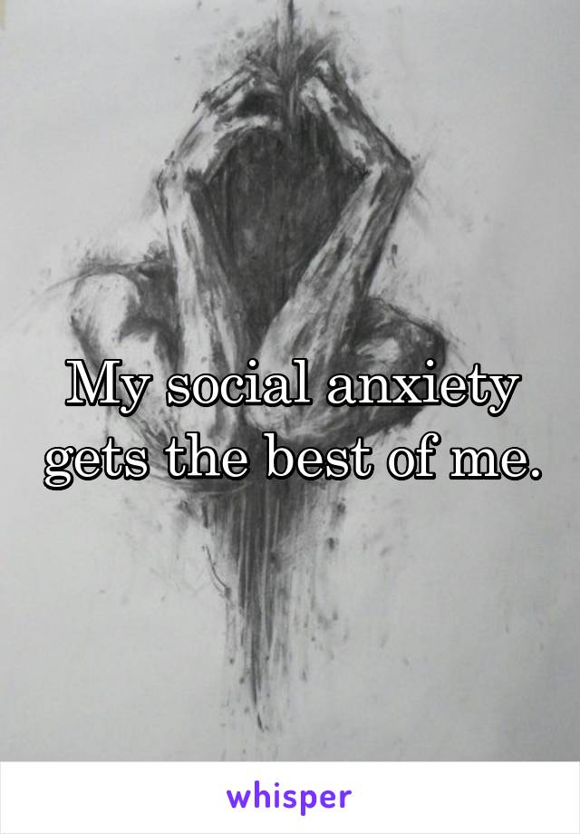 My social anxiety gets the best of me.