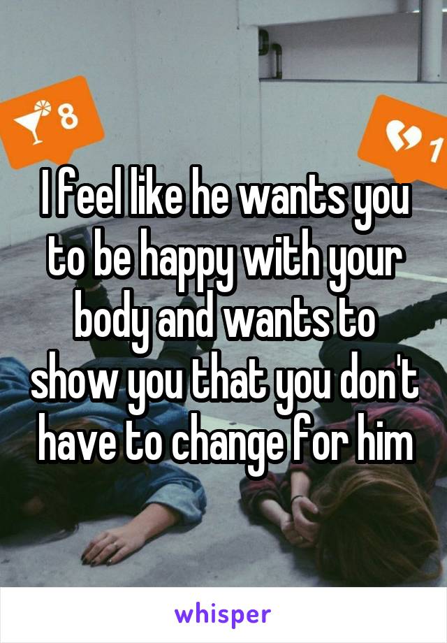 I feel like he wants you to be happy with your body and wants to show you that you don't have to change for him