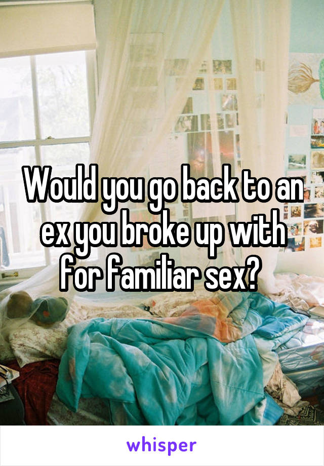 Would you go back to an ex you broke up with for familiar sex? 