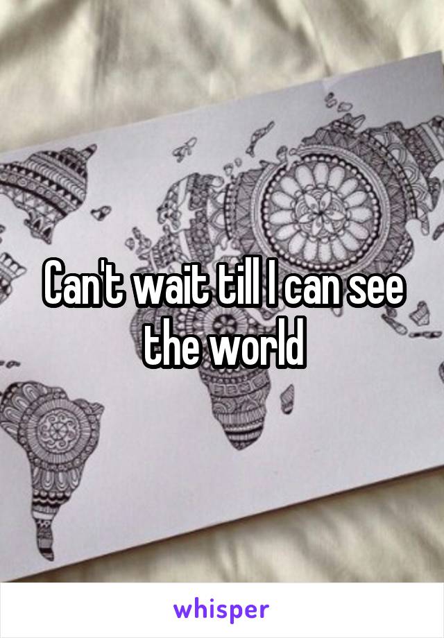 Can't wait till I can see the world