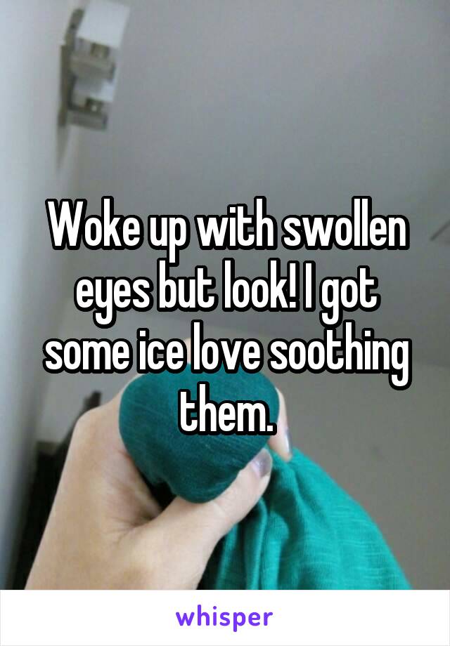 
Woke up with swollen eyes but look! I got some ice love soothing them.